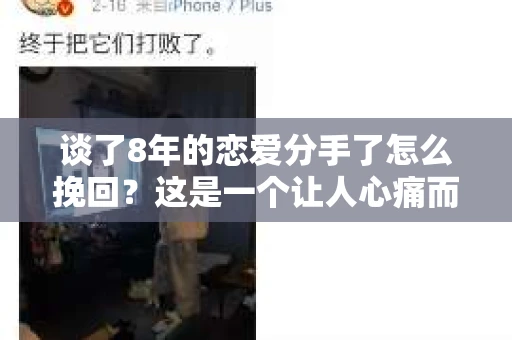 谈了8年的恋爱分手了怎么挽回？这是一个让人心痛而又充满挑战的问题。面对这样的情况，我们该如何应对？本文将为你提供一些建议，帮助你挽回这段珍贵的感情
