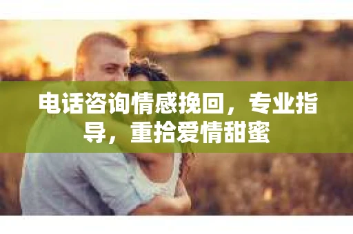 电话咨询情感挽回，专业指导，重拾爱情甜蜜