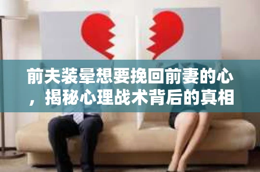 前夫装晕想要挽回前妻的心，揭秘心理战术背后的真相