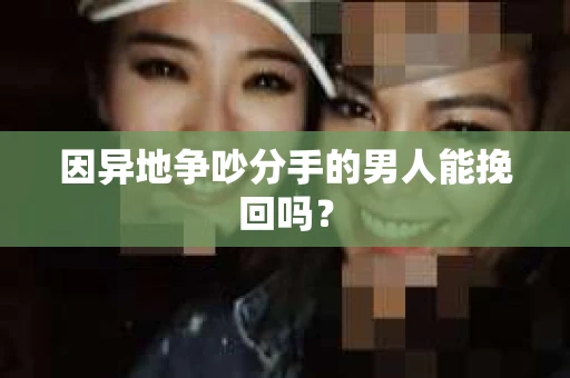 因异地争吵分手的男人能挽回吗？