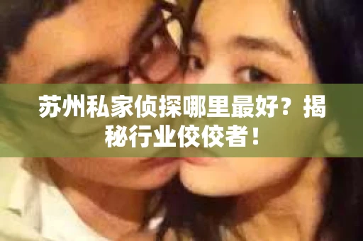苏州私家侦探哪里最好？揭秘行业佼佼者！