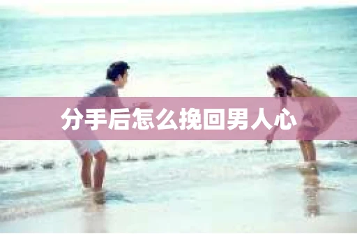 分手后怎么挽回男人心