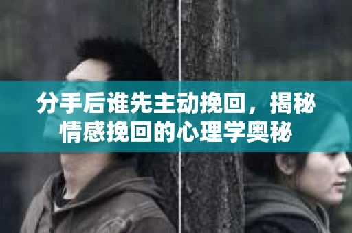 分手后谁先主动挽回，揭秘情感挽回的心理学奥秘