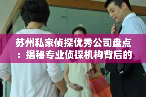 苏州私家侦探优秀公司盘点：揭秘专业侦探机构背后的故事