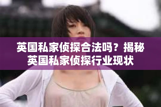 英国私家侦探合法吗？揭秘英国私家侦探行业现状