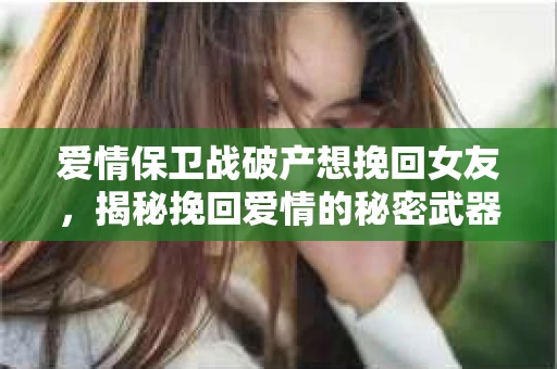 爱情保卫战破产想挽回女友，揭秘挽回爱情的秘密武器
