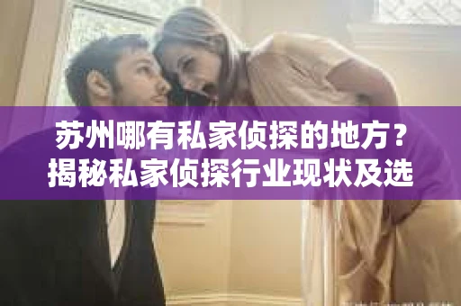 苏州哪有私家侦探的地方？揭秘私家侦探行业现状及选择指南