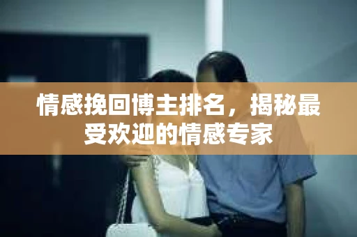 情感挽回博主排名，揭秘最受欢迎的情感专家