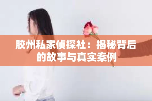 胶州私家侦探社：揭秘背后的故事与真实案例