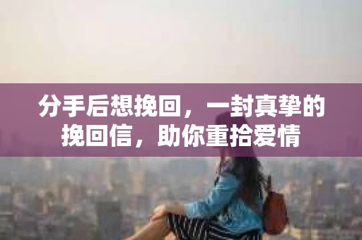 分手后想挽回，一封真挚的挽回信，助你重拾爱情