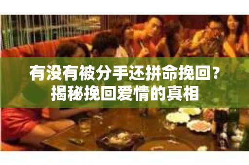 有没有被分手还拼命挽回？揭秘挽回爱情的真相