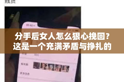 分手后女人怎么狠心挽回？这是一个充满矛盾与挣扎的话题。面对分手，有些人选择放手，有些人却试图挽回。那么，分手后女人如何狠心挽回？以下是一些策略，希望能为正在经历这种困境的女性提供一些帮助