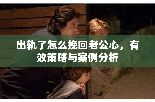 出轨了怎么挽回老公心，有效策略与案例分析