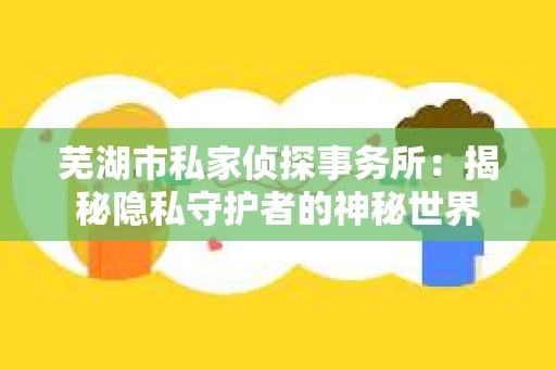 芜湖市私家侦探事务所：揭秘隐私守护者的神秘世界