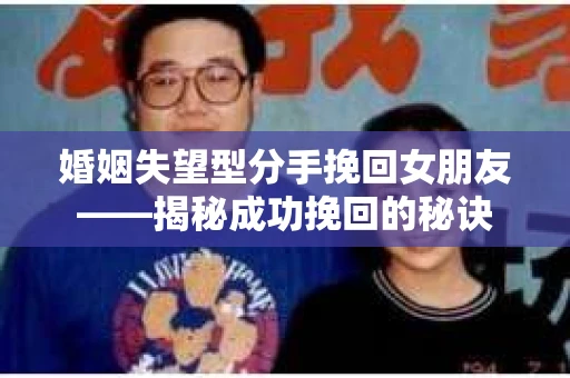 婚姻失望型分手挽回女朋友——揭秘成功挽回的秘诀