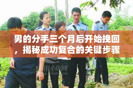 男的分手三个月后开始挽回，揭秘成功复合的关键步骤