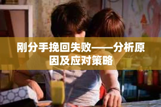 刚分手挽回失败——分析原因及应对策略