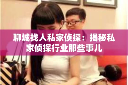 聊城找人私家侦探：揭秘私家侦探行业那些事儿