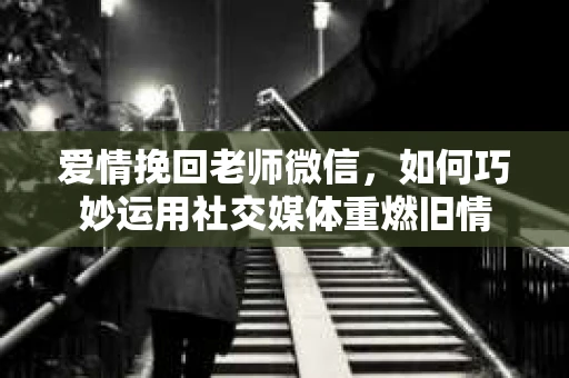 爱情挽回老师微信，如何巧妙运用社交媒体重燃旧情