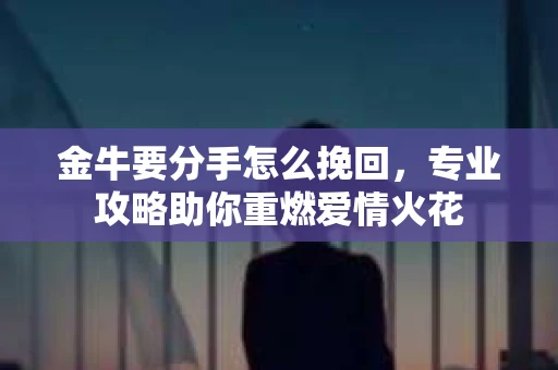 金牛要分手怎么挽回，专业攻略助你重燃爱情火花