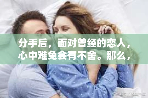 分手后，面对曾经的恋人，心中难免会有不舍。那么，分手后怎么挽回还是不舍得？本文将围绕这一主题，从心理调适、沟通技巧和实际行动三个方面为您解答