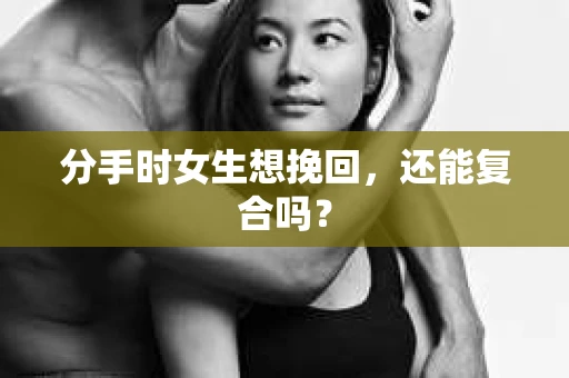 分手时女生想挽回，还能复合吗？