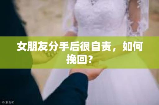 女朋友分手后很自责，如何挽回？