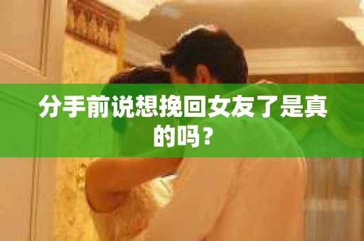 分手前说想挽回女友了是真的吗? 分手前说想挽回女友了是真的吗?