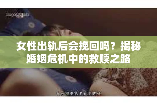 女性出轨后会挽回吗？揭秘婚姻危机中的救赎之路
