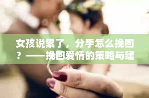 女孩说累了，分手怎么挽回？——挽回爱情的策略与建议