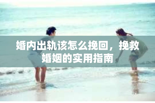 婚内出轨该怎么挽回,挽救婚姻的实用指南 婚内出轨该怎么挽回,挽救婚姻的实用指南