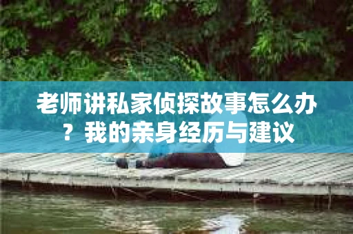 老师讲私家侦探故事怎么办？我的亲身经历与建议