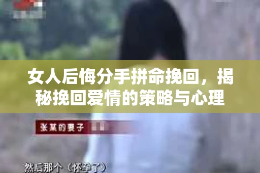 女人后悔分手拼命挽回，揭秘挽回爱情的策略与心理