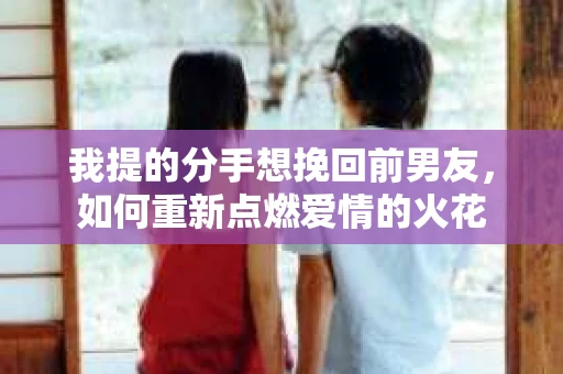 我提的分手想挽回前男友，如何重新点燃爱情的火花