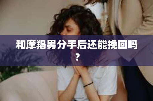 和摩羯男分手后还能挽回吗？