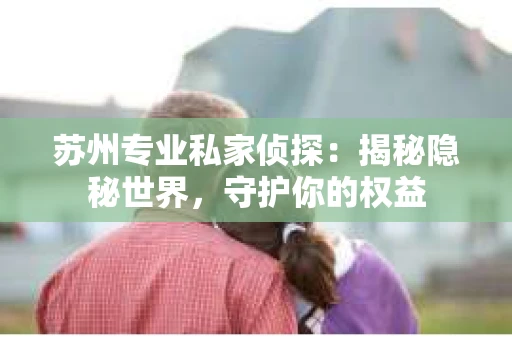 苏州专业私家侦探：揭秘隐秘世界，守护你的权益