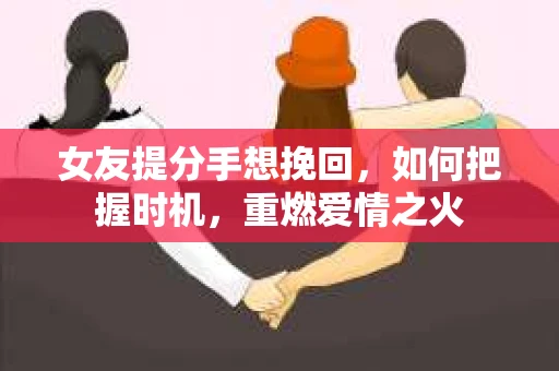女友提分手想挽回，如何把握时机，重燃爱情之火