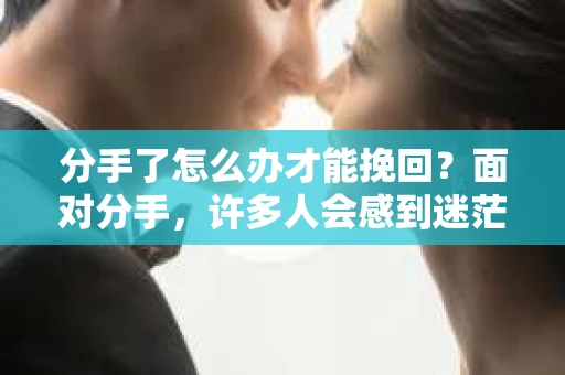 分手了怎么办才能挽回？面对分手，许多人会感到迷茫和无助。其实，挽回一段感情并非遥不可及，关键在于正确的方法和策略。本文将为你详细解析分手后如何挽回，助你重新赢得爱人的心