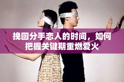 挽回分手恋人的时间,如何把握关键期重燃爱火 挽回分手恋人的时间,如何把握关键期重燃爱火