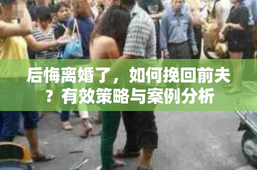 后悔离婚了，如何挽回前夫？有效策略与案例分析