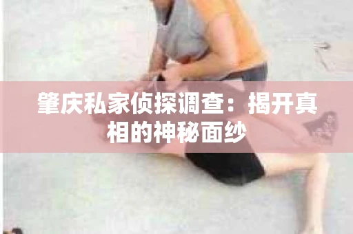 肇庆私家侦探调查：揭开真相的神秘面纱