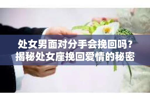 处女男面对分手会挽回吗？揭秘处女座挽回爱情的秘密