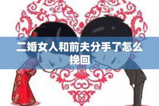 二婚女人和前夫分手了怎么挽回 二婚女人和前夫分手了怎么挽回