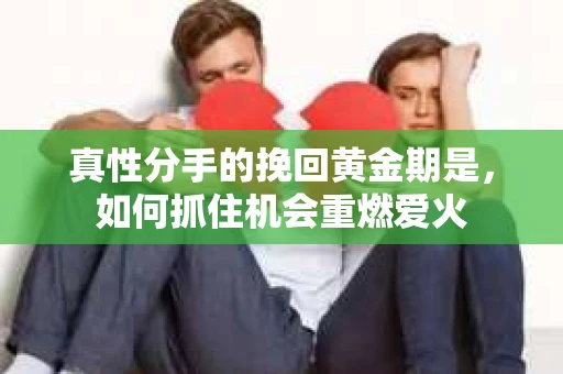 真性分手的挽回黄金期是,如何抓住机会重燃爱火 真性分手的挽回黄金期是,如何抓住机会重燃爱火