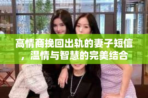 高情商挽回出轨的妻子短信，温情与智慧的完美结合
