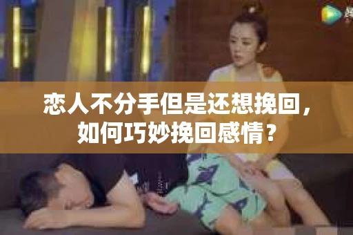 恋人不分手但是还想挽回，如何巧妙挽回感情？