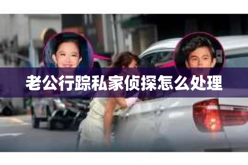 老公行踪私家侦探怎么处理