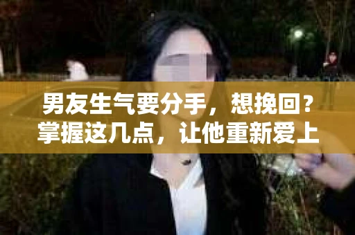 男友生气要分手，想挽回？掌握这几点，让他重新爱上你