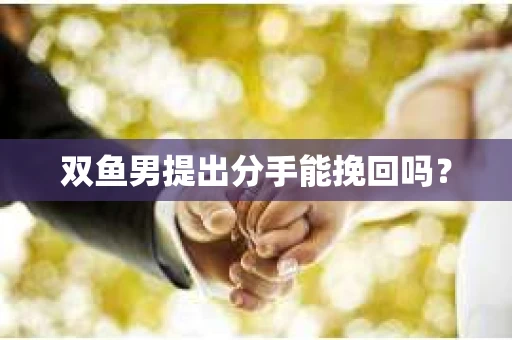 双鱼男提出分手能挽回吗? 双鱼男提出分手能挽回吗?