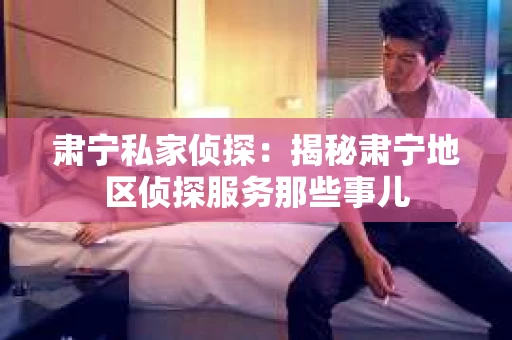 肃宁私家侦探：揭秘肃宁地区侦探服务那些事儿
